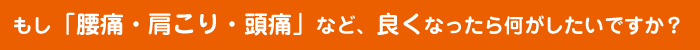 もし「腰痛・肩こり・頭痛」など、良くなったら何がしたいですか？